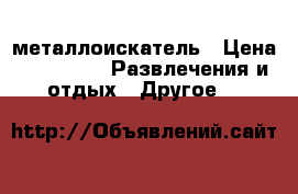 металлоискатель › Цена ­ 20 000 -  Развлечения и отдых » Другое   